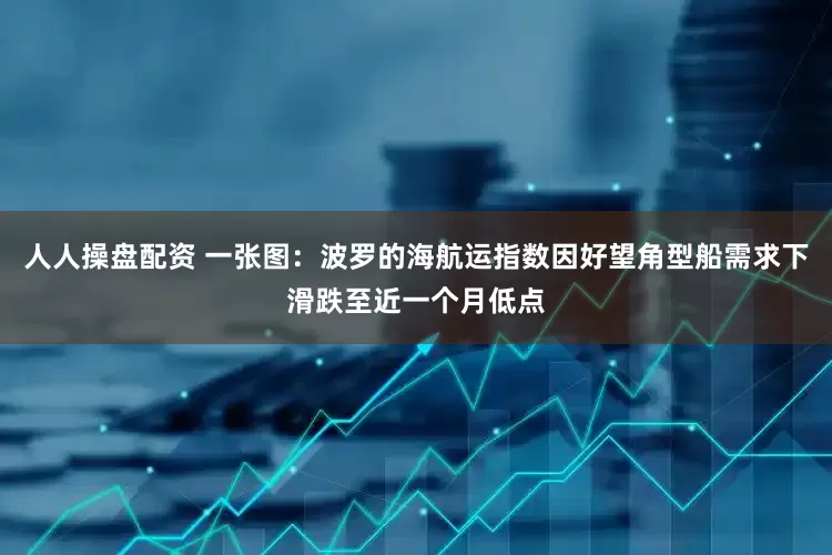 人人操盘配资 一张图：波罗的海航运指数因好望角型船需求下滑跌至近一个月低点