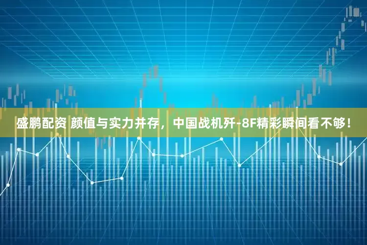 盛鹏配资 颜值与实力并存，中国战机歼-8F精彩瞬间看不够！