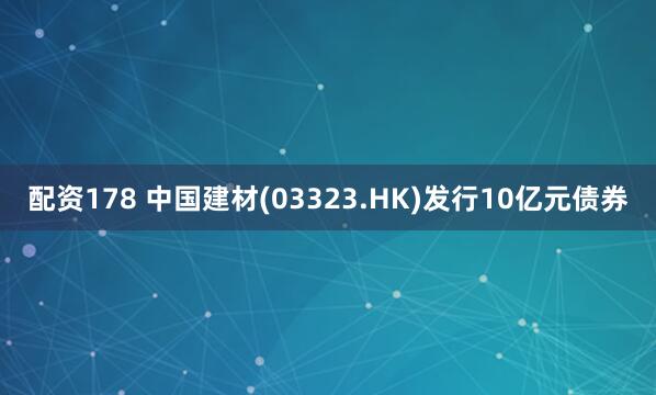 配资178 中国建材(03323.HK)发行10亿元债券