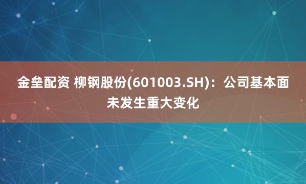 金垒配资 柳钢股份(601003.SH)：公司基本面未发生重大变化