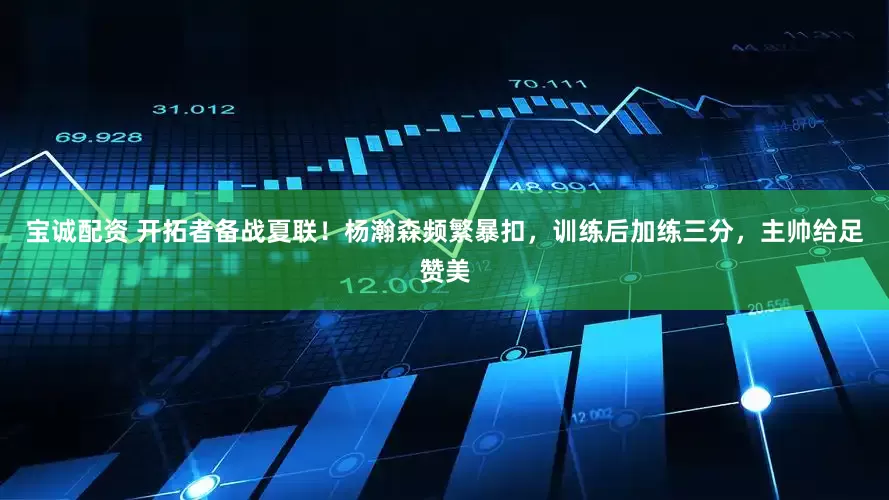 宝诚配资 开拓者备战夏联！杨瀚森频繁暴扣，训练后加练三分，主帅给足赞美