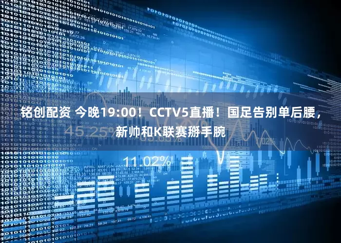 铭创配资 今晚19:00！CCTV5直播！国足告别单后腰，新帅和K联赛掰手腕