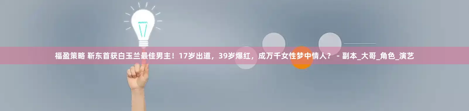 福盈策略 靳东首获白玉兰最佳男主！17岁出道，39岁爆红，成万千女性梦中情人？ - 副本_大哥_角色_演艺