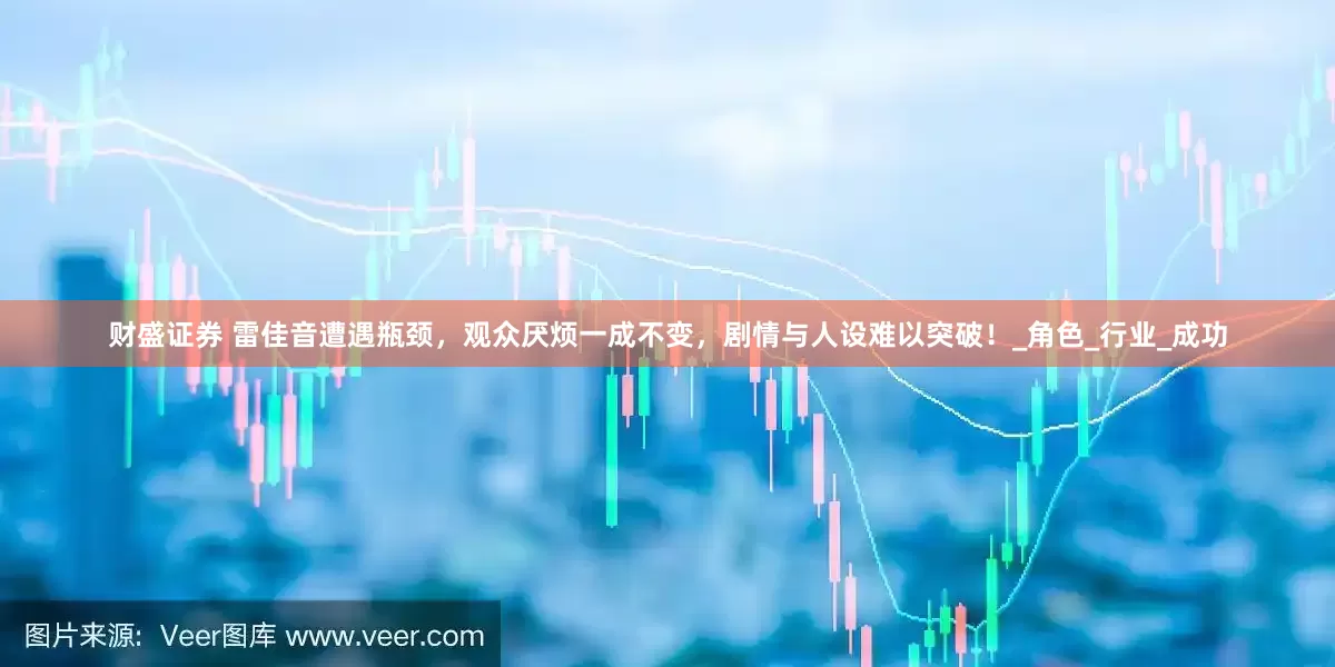 财盛证券 雷佳音遭遇瓶颈，观众厌烦一成不变，剧情与人设难以突破！_角色_行业_成功