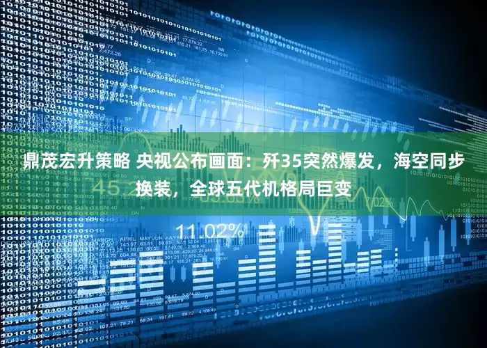 鼎茂宏升策略 央视公布画面：歼35突然爆发，海空同步换装，全球五代机格局巨变