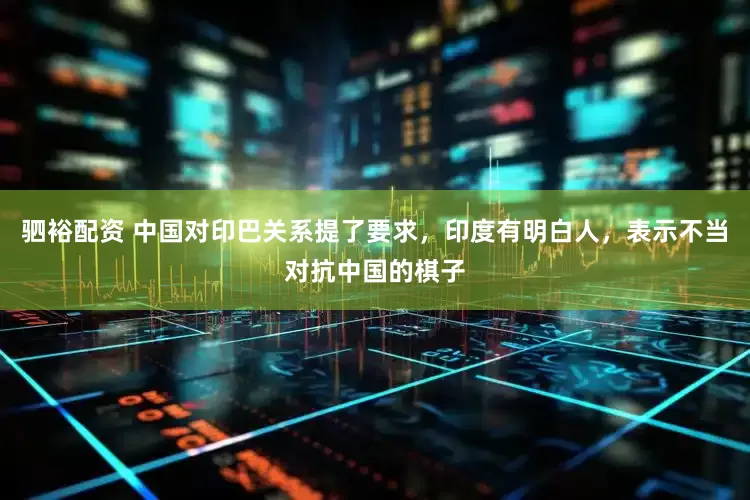 驷裕配资 中国对印巴关系提了要求，印度有明白人，表示不当对抗中国的棋子