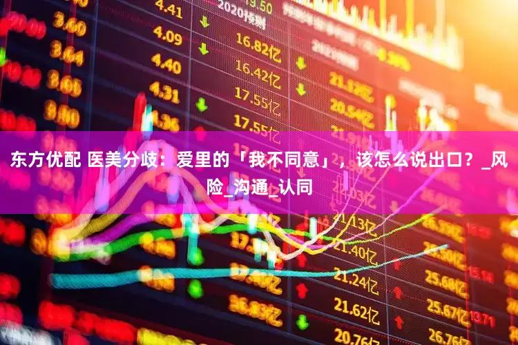 东方优配 医美分歧：爱里的「我不同意」，该怎么说出口？_风险_沟通_认同