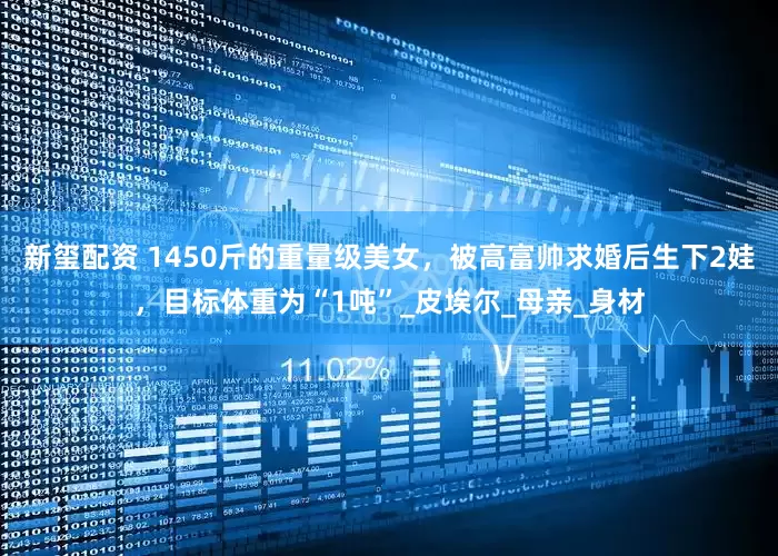 新玺配资 1450斤的重量级美女，被高富帅求婚后生下2娃，目标体重为“1吨”_皮埃尔_母亲_身材