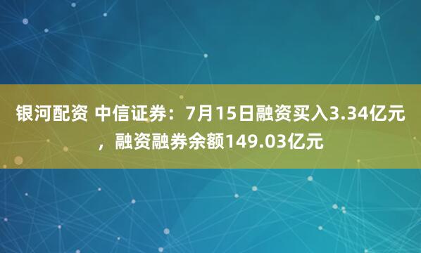 银河配资 中信证券：7月15日融资买入3.34亿元，融资融券余额149.03亿元