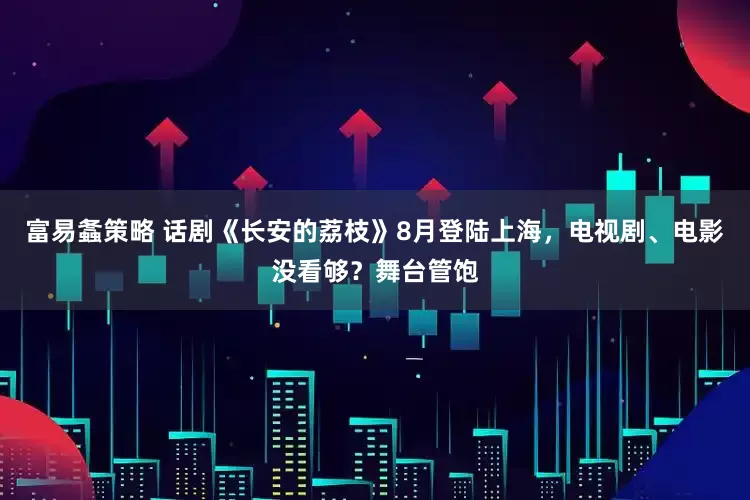 富易螽策略 话剧《长安的荔枝》8月登陆上海，电视剧、电影没看够？舞台管饱
