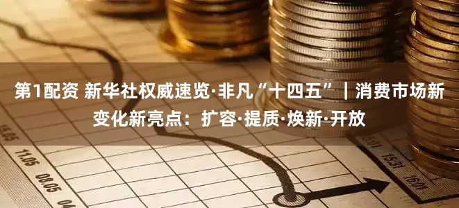 第1配资 新华社权威速览·非凡“十四五”｜消费市场新变化新亮点：扩容·提质·焕新·开放