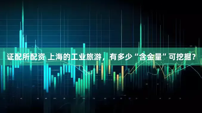 证配所配资 上海的工业旅游，有多少“含金量”可挖掘？
