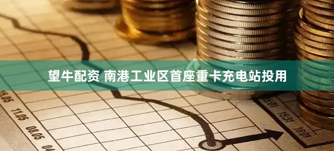望牛配资 南港工业区首座重卡充电站投用