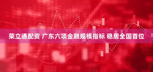 荣立通配资 广东六项金融规模指标 稳居全国首位