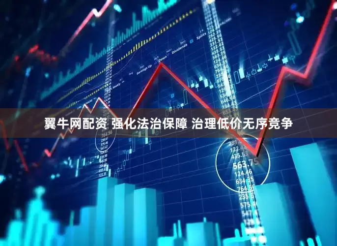 翼牛网配资 强化法治保障 治理低价无序竞争
