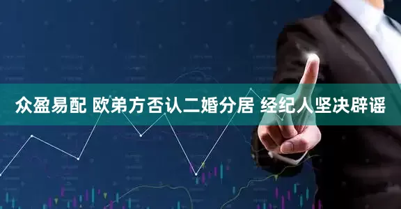 众盈易配 欧弟方否认二婚分居 经纪人坚决辟谣