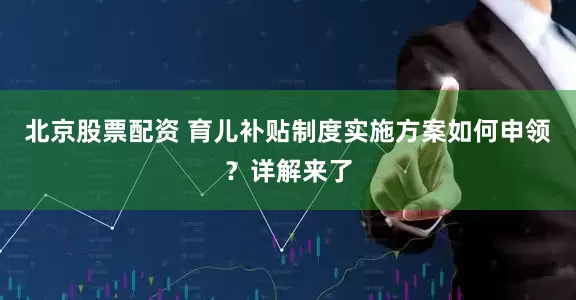 北京股票配资 育儿补贴制度实施方案如何申领？详解来了