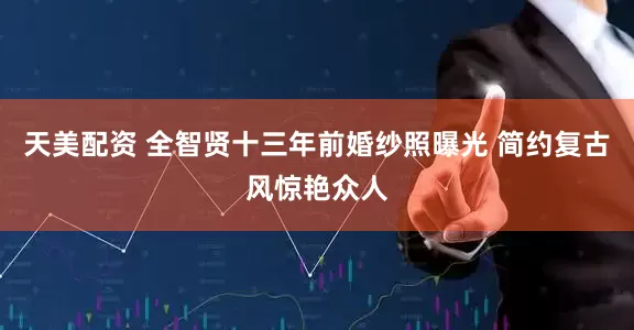 天美配资 全智贤十三年前婚纱照曝光 简约复古风惊艳众人