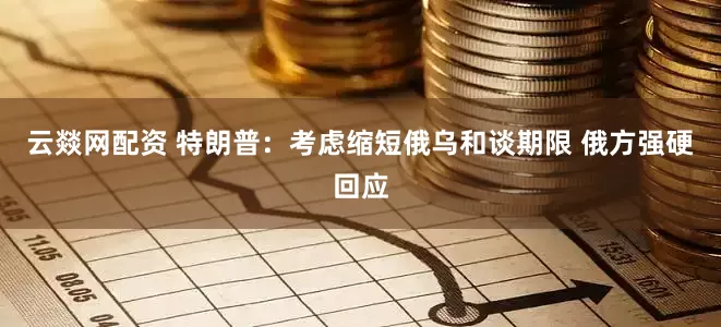 云燚网配资 特朗普：考虑缩短俄乌和谈期限 俄方强硬回应