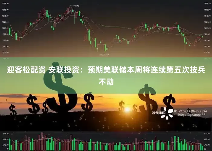 迎客松配资 安联投资：预期美联储本周将连续第五次按兵不动
