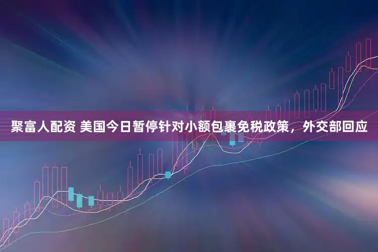 聚富人配资 美国今日暂停针对小额包裹免税政策，外交部回应