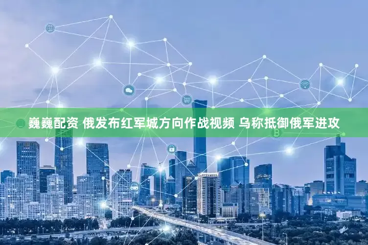 巍巍配资 俄发布红军城方向作战视频 乌称抵御俄军进攻