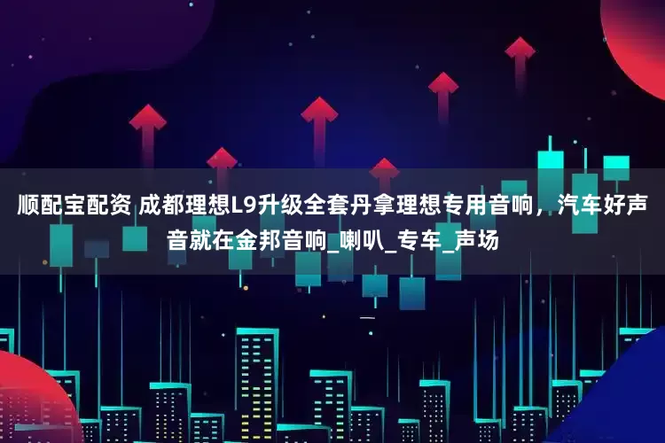 顺配宝配资 成都理想L9升级全套丹拿理想专用音响，汽车好声音就在金邦音响_喇叭_专车_声场