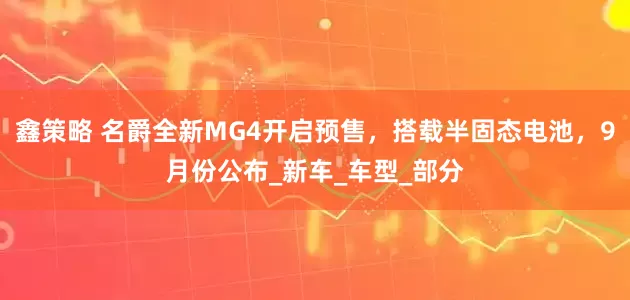 鑫策略 名爵全新MG4开启预售，搭载半固态电池，9月份公布_新车_车型_部分