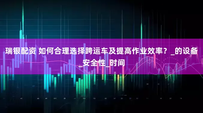 瑞银配资 如何合理选择跨运车及提高作业效率？_的设备_安全性_时间