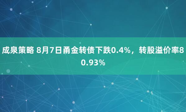成泉策略 8月7日甬金转债下跌0.4%，转股溢价率80.93%