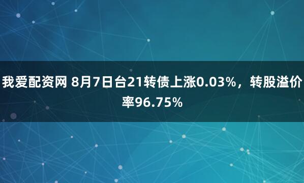 我爱配资网 8月7日台21转债上涨0.03%，转股溢价率96.75%