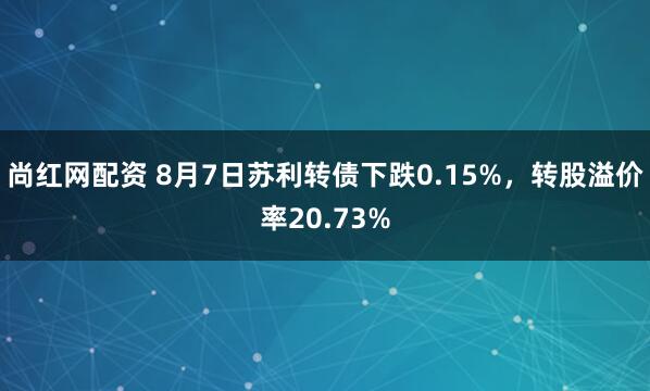 尚红网配资 8月7日苏利转债下跌0.15%，转股溢价率20.73%