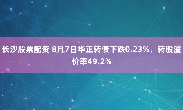 长沙股票配资 8月7日华正转债下跌0.23%，转股溢价率49.2%