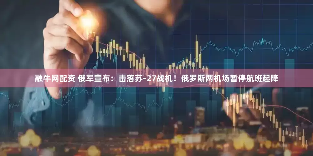 融牛网配资 俄军宣布：击落苏-27战机！俄罗斯两机场暂停航班起降