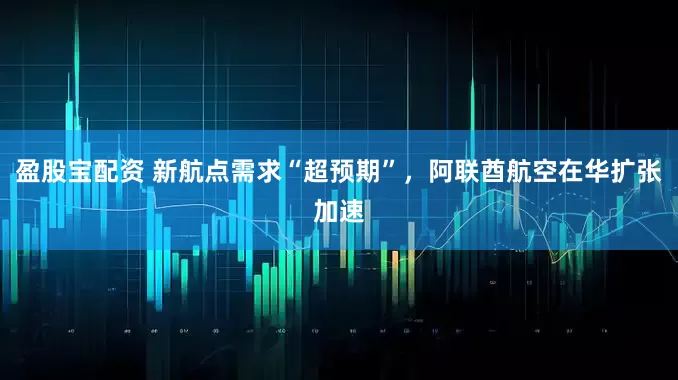 盈股宝配资 新航点需求“超预期”，阿联酋航空在华扩张加速