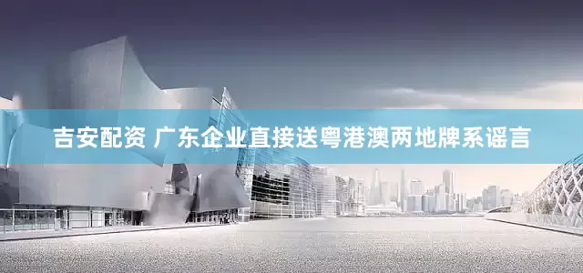 吉安配资 广东企业直接送粤港澳两地牌系谣言