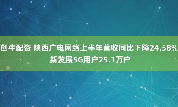 创牛配资 陕西广电网络上半年营收同比下降24.58% 新发展5G用户25.1万户