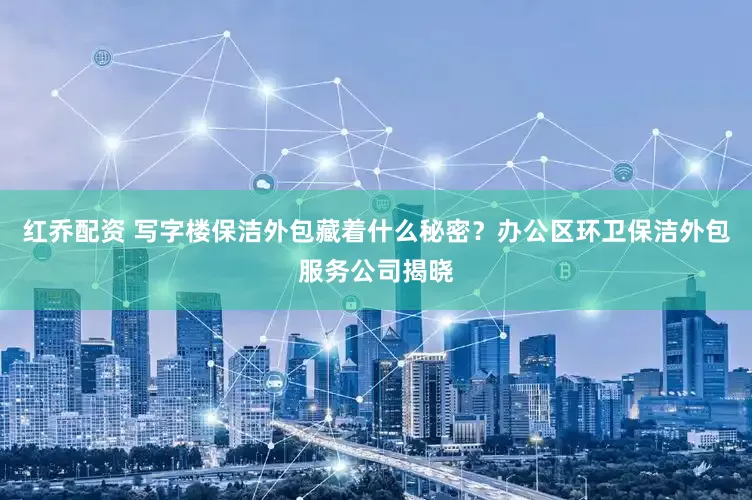 红乔配资 写字楼保洁外包藏着什么秘密？办公区环卫保洁外包服务公司揭晓