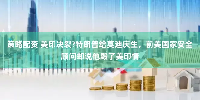 策略配资 美印决裂?特朗普给莫迪庆生，前美国家安全顾问却说他毁了美印情