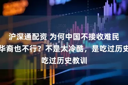 沪深通配资 为何中国不接收难民，连华裔也不行？不是太冷酷，是吃过历史教训