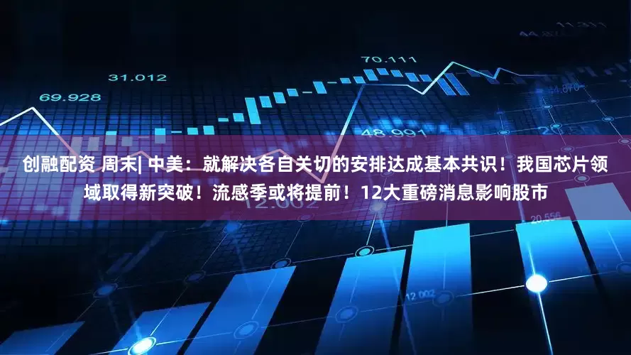 创融配资 周末| 中美：就解决各自关切的安排达成基本共识！我国芯片领域取得新突破！流感季或将提前！12大重磅消息影响股市