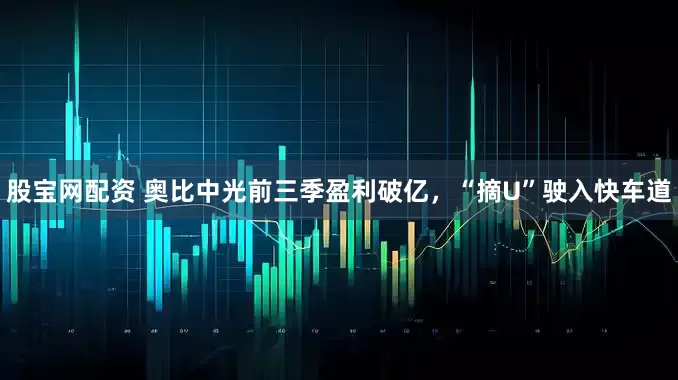 股宝网配资 奥比中光前三季盈利破亿，“摘U”驶入快车道