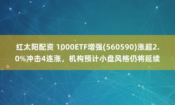红太阳配资 1000ETF增强(560590)涨超2.0%冲击4连涨，机构预计小盘风格仍将延续