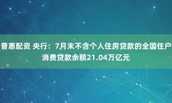 普惠配资 央行：7月末不含个人住房贷款的全国住户消费贷款余额21.04万亿元
