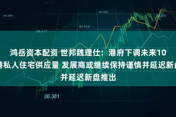 鸿岳资本配资 世邦魏理仕：港府下调未来10年香港私人住宅供应量 发展商或继续保持谨慎并延迟新盘推出