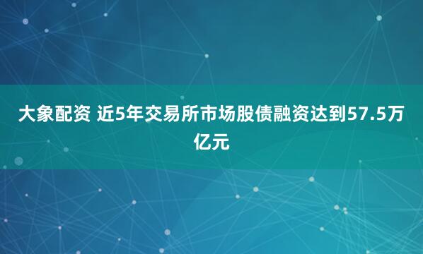 大象配资 近5年交易所市场股债融资达到57.5万亿元