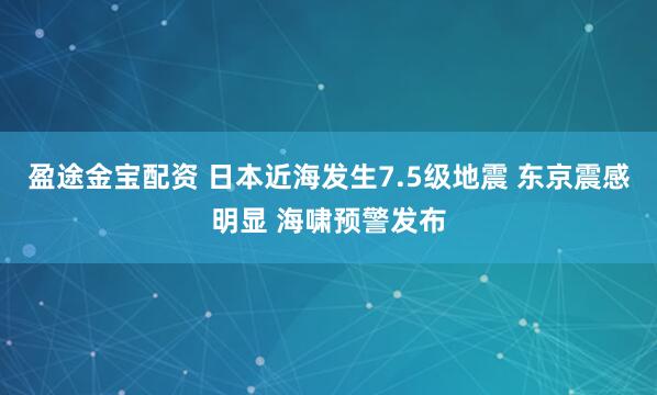 盈途金宝配资 日本近海发生7.5级地震 东京震感明显 海啸预警发布