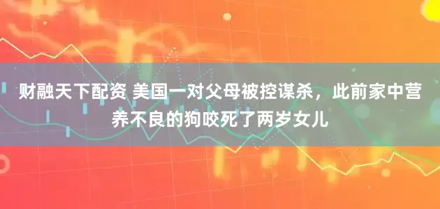 财融天下配资 美国一对父母被控谋杀，此前家中营养不良的狗咬死了两岁女儿