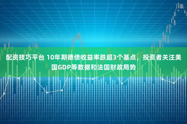 配资技巧平台 10年期德债收益率跌超3个基点，投资者关注美国GDP等数据和法国财政局势