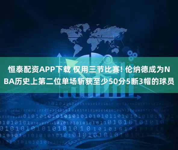 恒泰配资APP下载 仅用三节比赛! 伦纳德成为NBA历史上第二位单场斩获至少50分5断3帽的球员